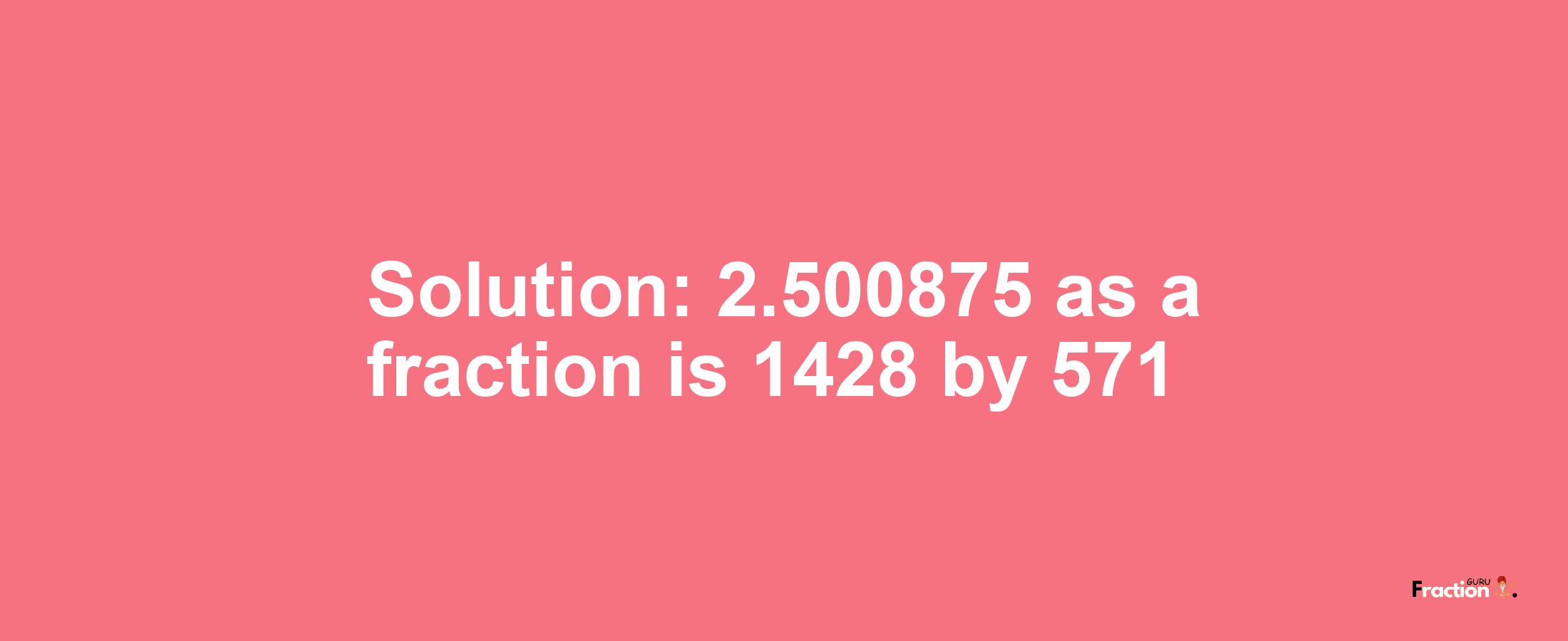 Solution:2.500875 as a fraction is 1428/571